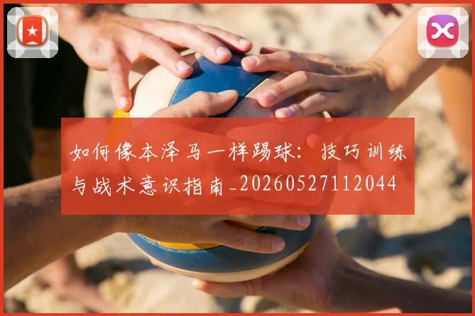 如何像本泽马一样踢球:技巧训练与战术意识指南_20260527112044
