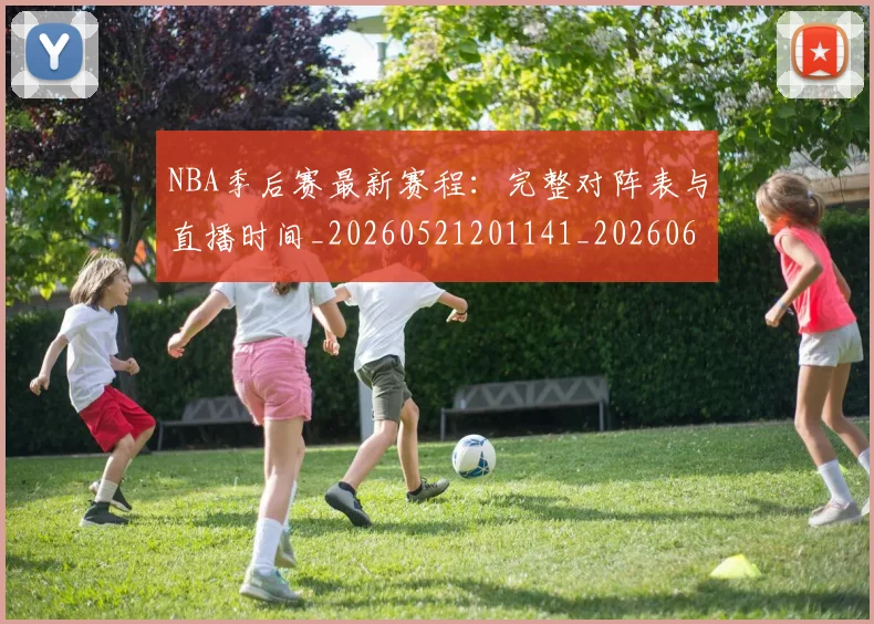 NBA季后赛最新赛程：完整对阵表与直播时间_20260521201141_20260607160154