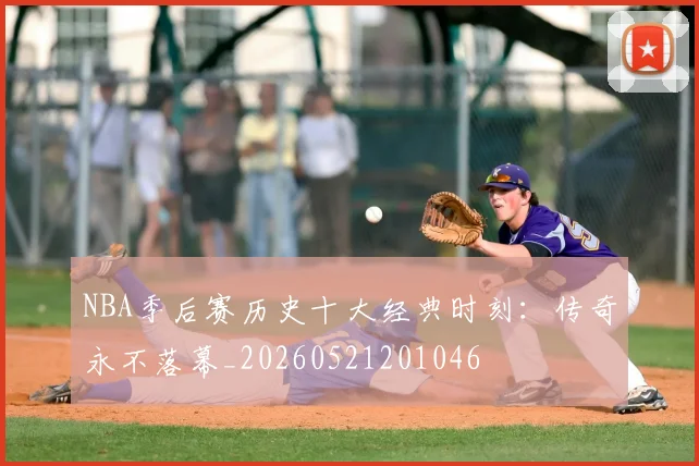 NBA季后赛历史十大经典时刻：传奇永不落幕_20260521201046