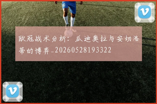 欧冠战术分析：瓜迪奥拉与安切洛蒂的博弈_20260528193322