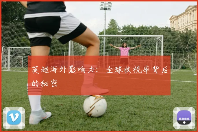 英超海外影响力：全球收视率背后的秘密