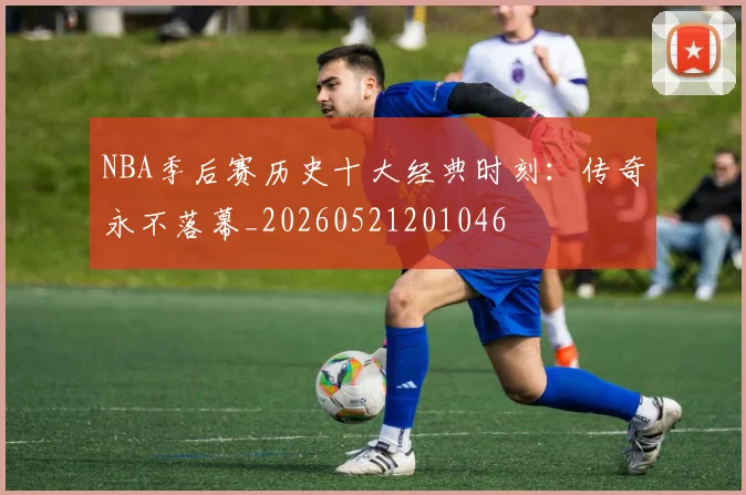 NBA季后赛历史十大经典时刻：传奇永不落幕_20260521201046