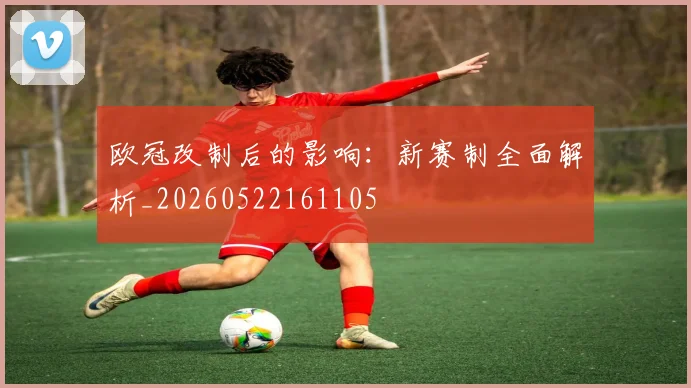 欧冠改制后的影响：新赛制全面解析_20260522161105