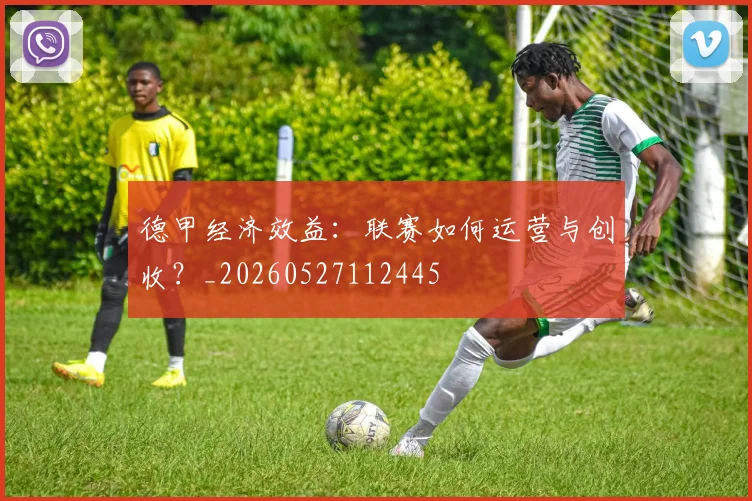 德甲经济效益：联赛如何运营与创收？_20260527112445