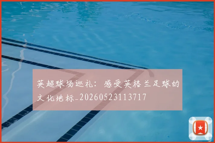 英超球场巡礼：感受英格兰足球的文化地标_20260523113717
