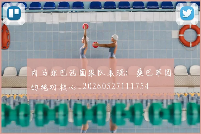 内马尔巴西国家队表现:桑巴军团的绝对核心_20260527111754
