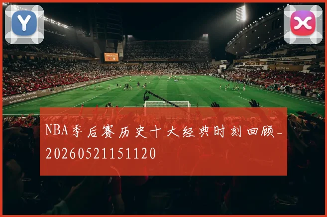 NBA季后赛历史十大经典时刻回顾_20260521151120