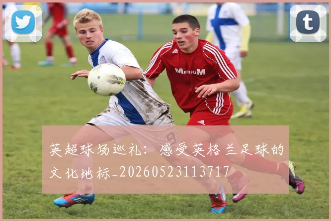 英超球场巡礼：感受英格兰足球的文化地标_20260523113717