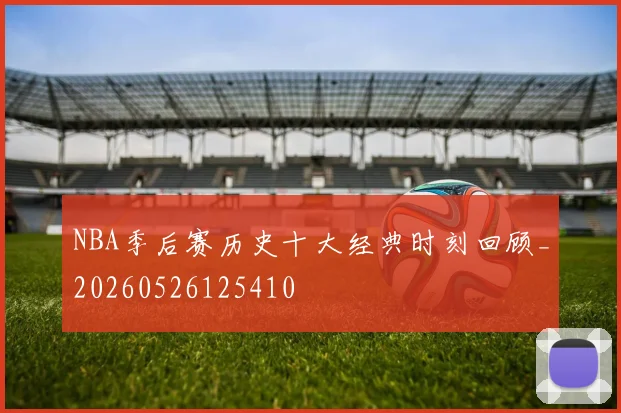 NBA季后赛历史十大经典时刻回顾_20260526125410